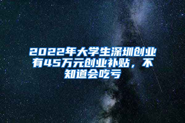 2022年大學(xué)生深圳創(chuàng)業(yè)有45萬(wàn)元?jiǎng)?chuàng)業(yè)補(bǔ)貼，不知道會(huì)吃虧