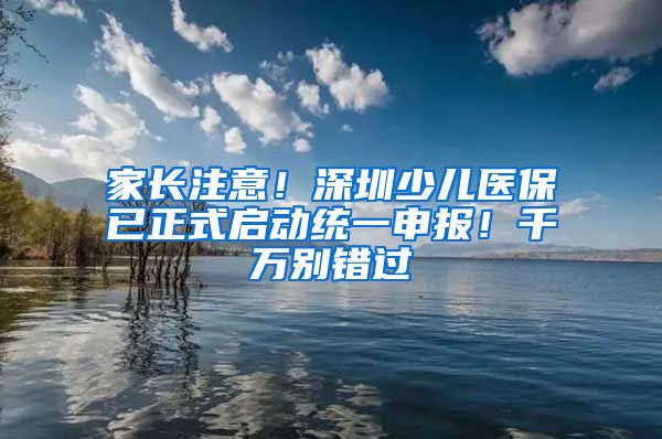 家長注意！深圳少兒醫(yī)保已正式啟動統(tǒng)一申報！千萬別錯過