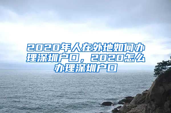 2020年人在外地如何辦理深圳戶口，2020怎么辦理深圳戶口