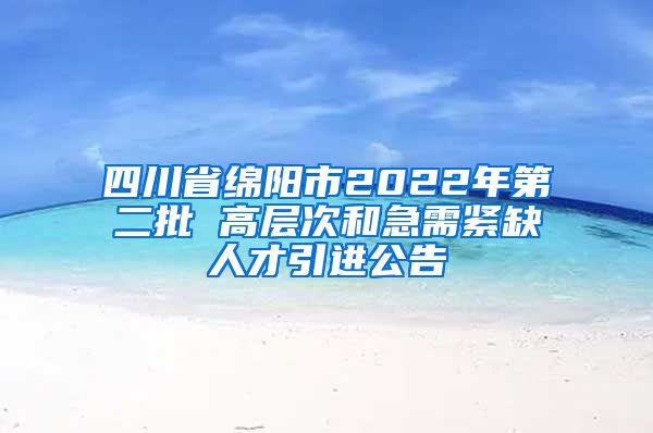 四川省綿陽市2022年第二批 高層次和急需緊缺人才引進(jìn)公告