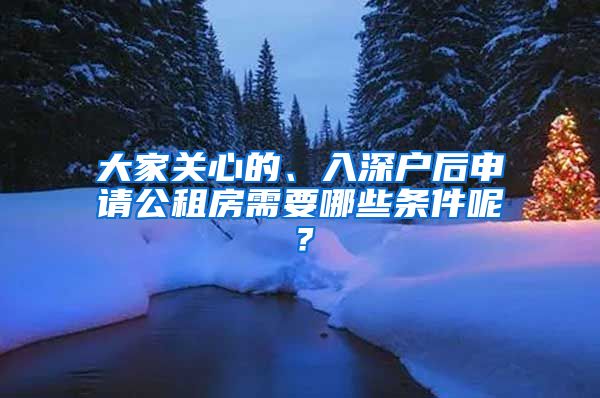 大家關(guān)心的、入深戶后申請(qǐng)公租房需要哪些條件呢？