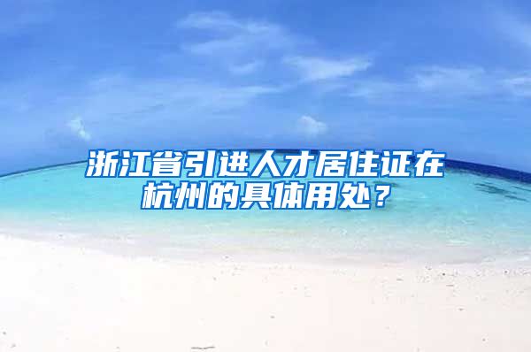 浙江省引進(jìn)人才居住證在杭州的具體用處？