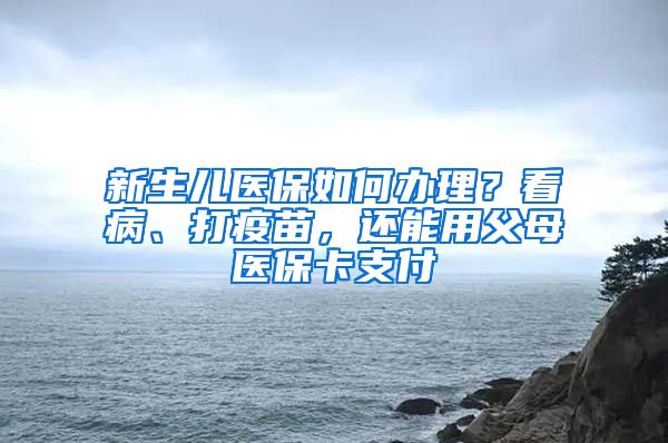 新生兒醫(yī)保如何辦理？看病、打疫苗，還能用父母醫(yī)?？ㄖЦ?/></p>
			 <p style=