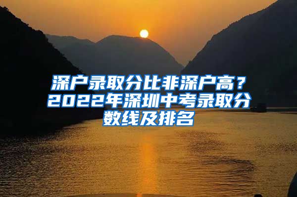 深戶錄取分比非深戶高？2022年深圳中考錄取分數(shù)線及排名