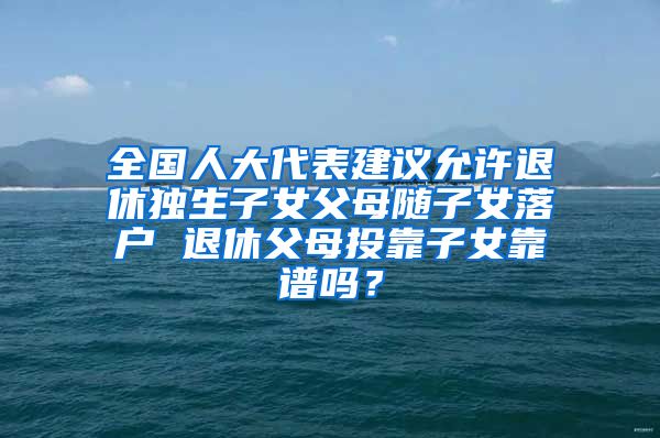 全國人大代表建議允許退休獨生子女父母隨子女落戶 退休父母投靠子女靠譜嗎？