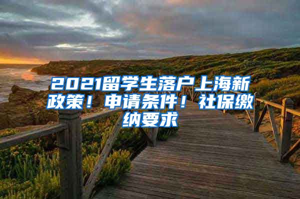 2021留學生落戶上海新政策！申請條件！社保繳納要求