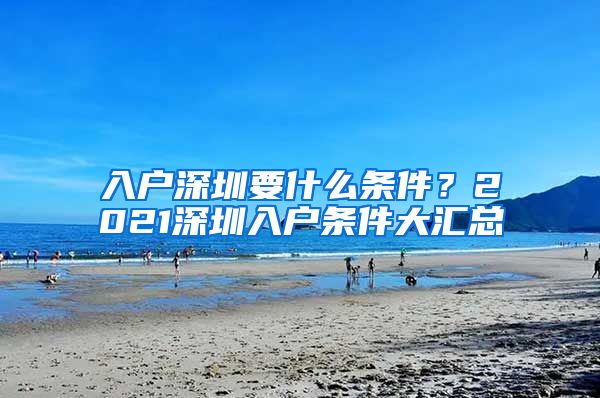 入戶深圳要什么條件？2021深圳入戶條件大匯總