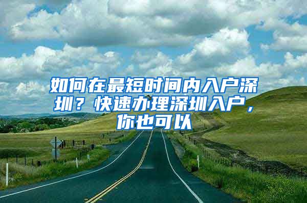 如何在最短時間內(nèi)入戶深圳？快速辦理深圳入戶，你也可以