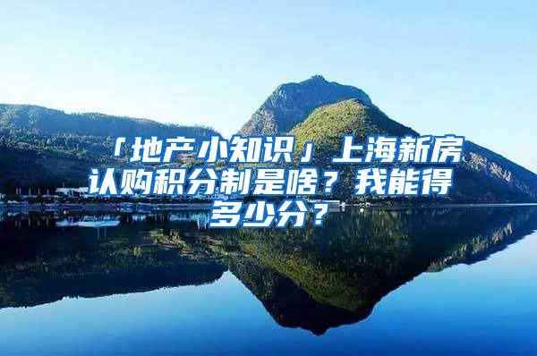 「地產(chǎn)小知識(shí)」上海新房認(rèn)購積分制是啥？我能得多少分？