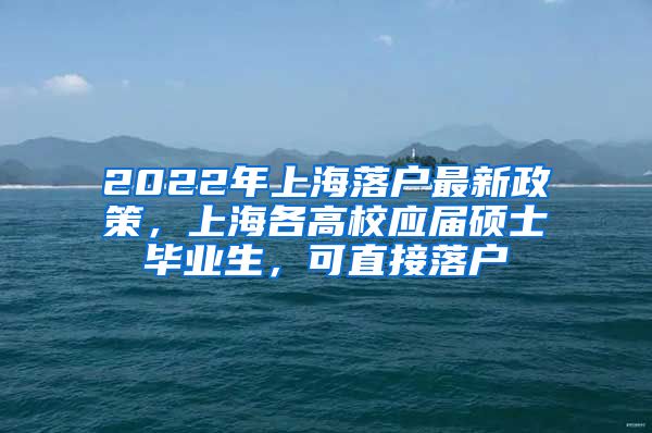 2022年上海落戶最新政策，上海各高校應(yīng)屆碩士畢業(yè)生，可直接落戶