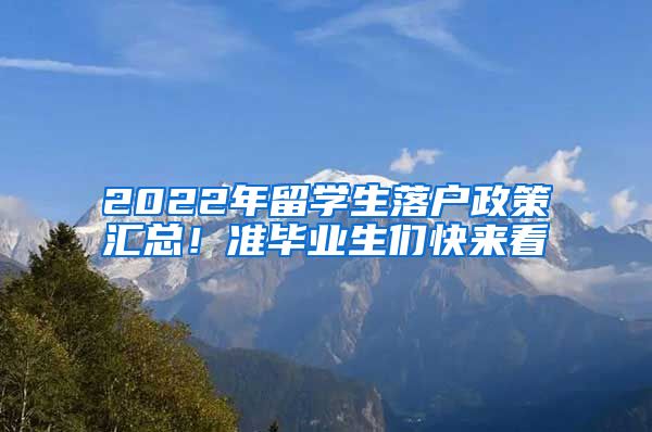 2022年留學(xué)生落戶政策匯總！準(zhǔn)畢業(yè)生們快來看