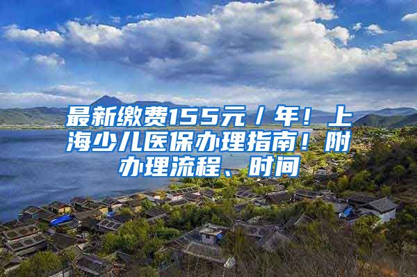 最新繳費(fèi)155元／年！上海少兒醫(yī)保辦理指南！附辦理流程、時間