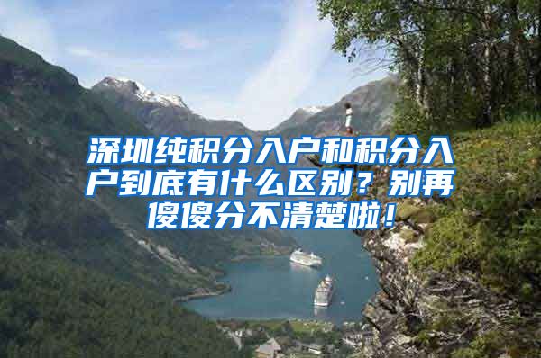 深圳純積分入戶和積分入戶到底有什么區(qū)別？別再傻傻分不清楚啦！