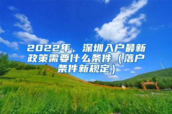 2022年，深圳入戶最新政策需要什么條件（落戶條件新規(guī)定）