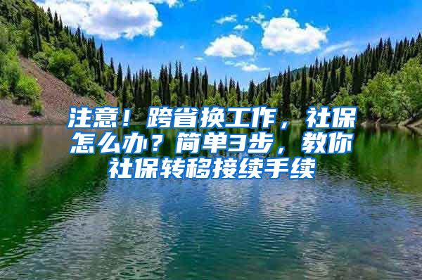 注意！跨省換工作，社保怎么辦？簡單3步，教你社保轉(zhuǎn)移接續(xù)手續(xù)