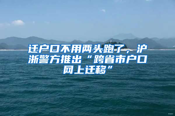 遷戶口不用兩頭跑了，滬浙警方推出“跨省市戶口網(wǎng)上遷移”