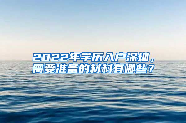 2022年學(xué)歷入戶深圳，需要準(zhǔn)備的材料有哪些？