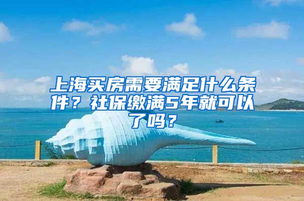 上海買房需要滿足什么條件？社保繳滿5年就可以了嗎？