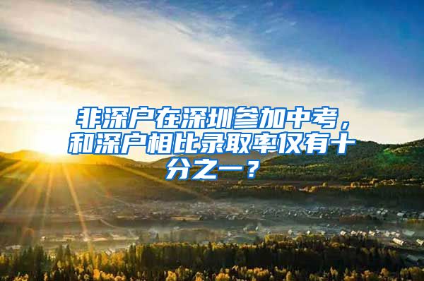 非深戶在深圳參加中考，和深戶相比錄取率僅有十分之一？