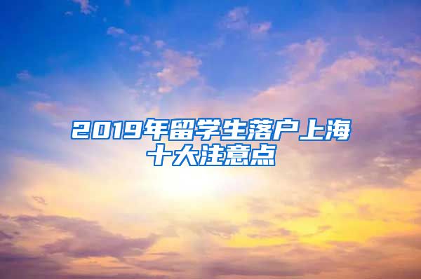 2019年留學(xué)生落戶上海十大注意點