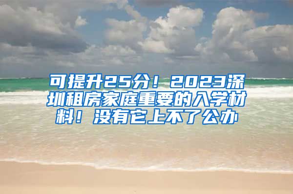 可提升25分！2023深圳租房家庭重要的入學(xué)材料！沒有它上不了公辦