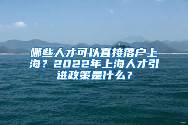 哪些人才可以直接落戶上海？2022年上海人才引進(jìn)政策是什么？