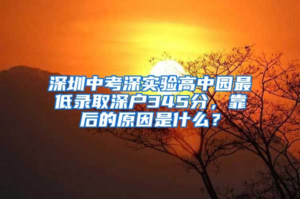 深圳中考深實驗高中園最低錄取深戶345分，靠后的原因是什么？