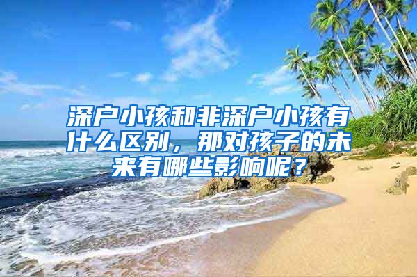 深戶小孩和非深戶小孩有什么區(qū)別，那對孩子的未來有哪些影響呢？