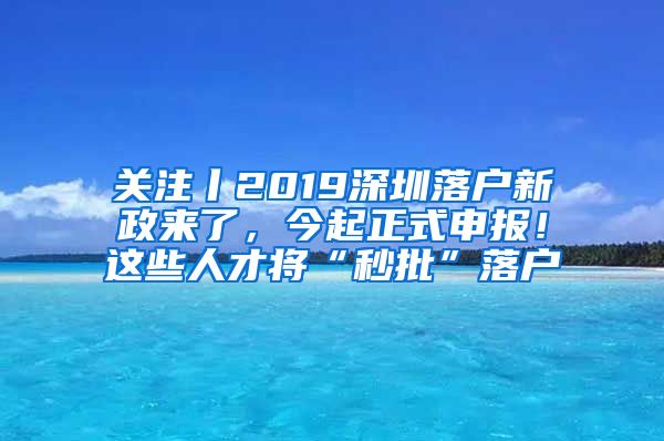 關(guān)注丨2019深圳落戶(hù)新政來(lái)了，今起正式申報(bào)！這些人才將“秒批”落戶(hù)