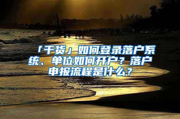 「干貨」如何登錄落戶系統(tǒng)、單位如何開戶？落戶申報(bào)流程是什么？