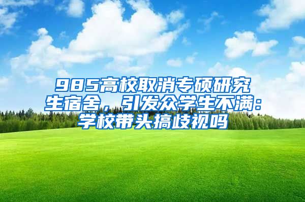 985高校取消專碩研究生宿舍，引發(fā)眾學(xué)生不滿：學(xué)校帶頭搞歧視嗎