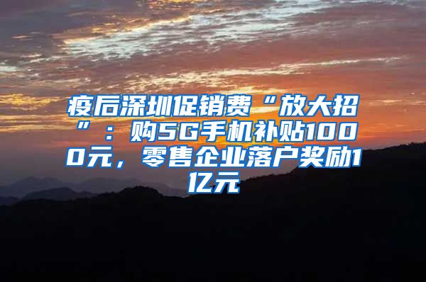 疫后深圳促銷費(fèi)“放大招”：購5G手機(jī)補(bǔ)貼1000元，零售企業(yè)落戶獎勵1億元