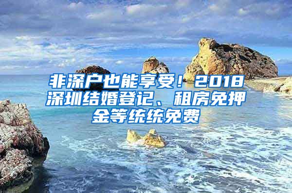 非深戶也能享受！2018深圳結(jié)婚登記、租房免押金等統(tǒng)統(tǒng)免費(fèi)