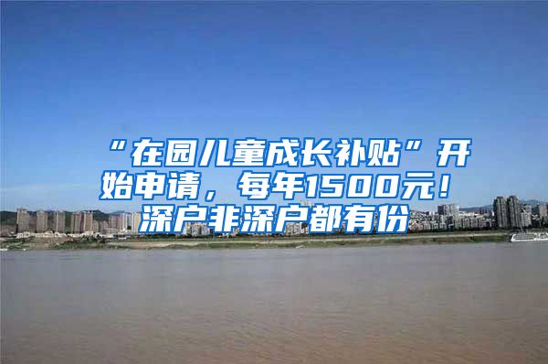 “在園兒童成長補貼”開始申請，每年1500元！深戶非深戶都有份