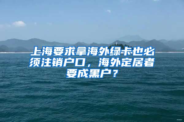 上海要求拿海外綠卡也必須注銷戶口，海外定居者要成黑戶？