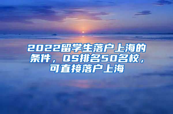 2022留學(xué)生落戶上海的條件，QS排名50名校，可直接落戶上海