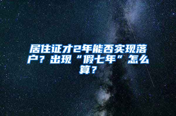 居住證才2年能否實(shí)現(xiàn)落戶？出現(xiàn)“假七年”怎么算？