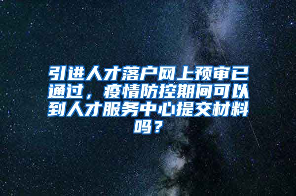 引進人才落戶網(wǎng)上預(yù)審已通過，疫情防控期間可以到人才服務(wù)中心提交材料嗎？