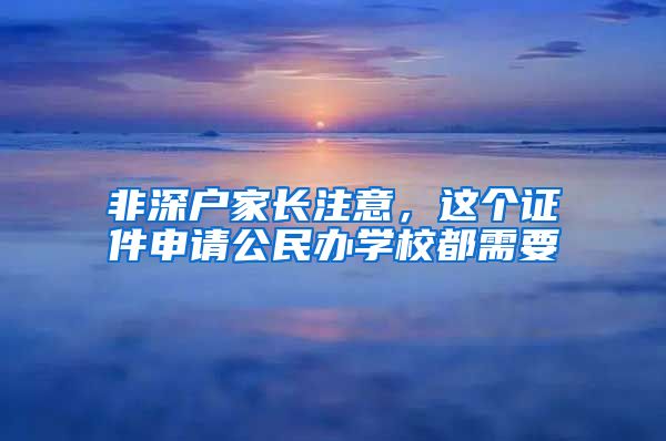 非深戶家長注意，這個(gè)證件申請公民辦學(xué)校都需要