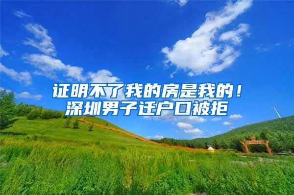 證明不了我的房是我的！深圳男子遷戶口被拒