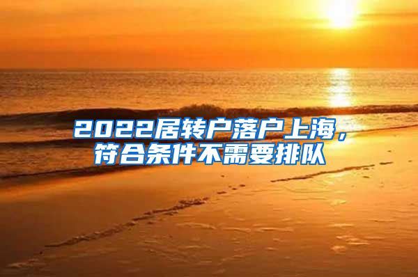 2022居轉戶落戶上海，符合條件不需要排隊