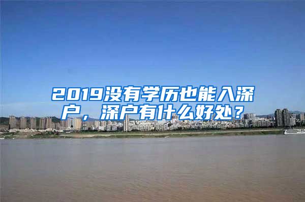 2019沒有學歷也能入深戶，深戶有什么好處？