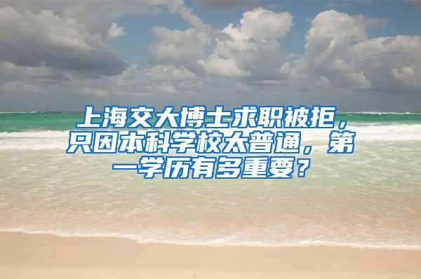 上海交大博士求職被拒，只因本科學(xué)校太普通，第一學(xué)歷有多重要？