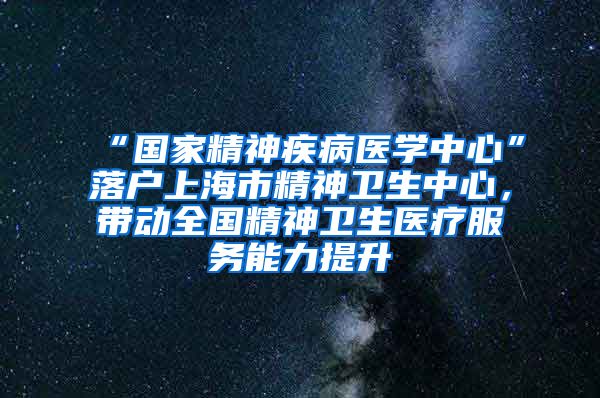 “國家精神疾病醫(yī)學中心”落戶上海市精神衛(wèi)生中心，帶動全國精神衛(wèi)生醫(yī)療服務能力提升