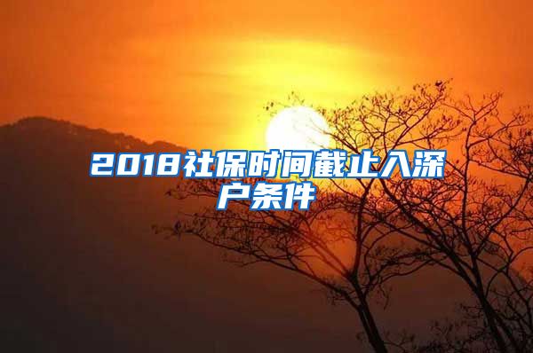 2018社保時(shí)間截止入深戶條件