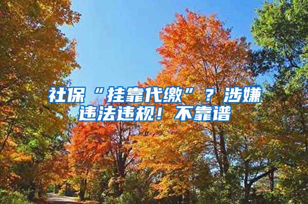 社保“掛靠代繳”？涉嫌違法違規(guī)！不靠譜