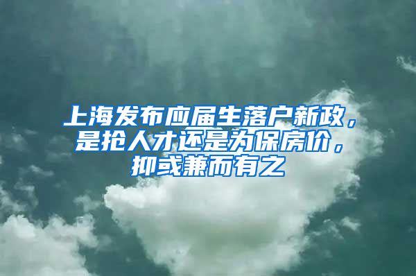 上海發(fā)布應(yīng)屆生落戶新政，是搶人才還是為保房價，抑或兼而有之