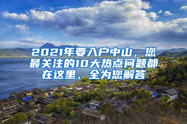 2021年要入戶中山，您最關(guān)注的10大熱點(diǎn)問(wèn)題都在這里，全為您解答