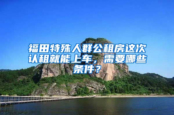 福田特殊人群公租房這次認(rèn)租就能上車，需要哪些條件？