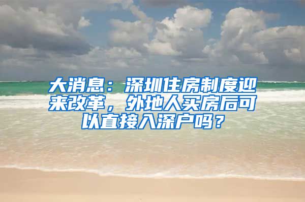 大消息：深圳住房制度迎來(lái)改革，外地人買(mǎi)房后可以直接入深戶嗎？